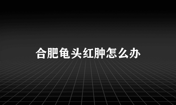 合肥龟头红肿怎么办