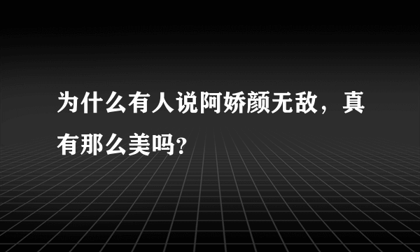 为什么有人说阿娇颜无敌，真有那么美吗？