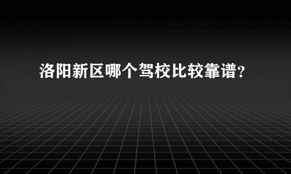 洛阳新区哪个驾校比较靠谱？