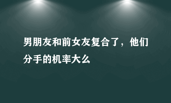 男朋友和前女友复合了，他们分手的机率大么