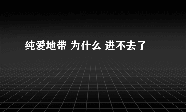 纯爱地带 为什么 进不去了