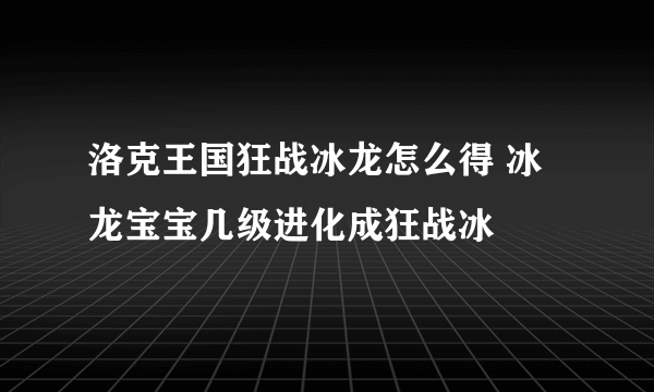 洛克王国狂战冰龙怎么得 冰龙宝宝几级进化成狂战冰