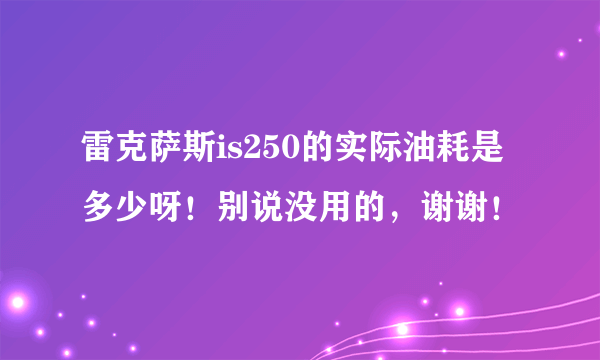 雷克萨斯is250的实际油耗是多少呀！别说没用的，谢谢！