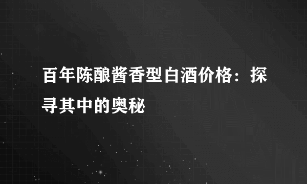 百年陈酿酱香型白酒价格：探寻其中的奥秘