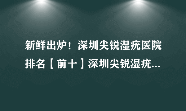 新鲜出炉！深圳尖锐湿疣医院排名【前十】深圳尖锐湿疣医院排行榜？