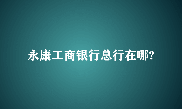 永康工商银行总行在哪?