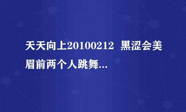 天天向上20100212  黑涩会美眉前两个人跳舞的背景音乐是什么啊？