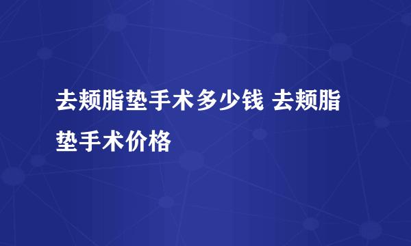 去颊脂垫手术多少钱 去颊脂垫手术价格