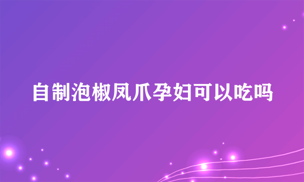 自制泡椒凤爪孕妇可以吃吗