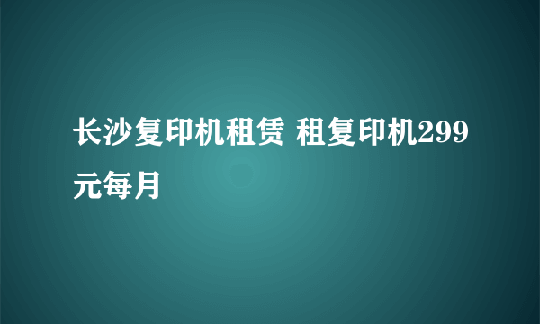 长沙复印机租赁 租复印机299元每月