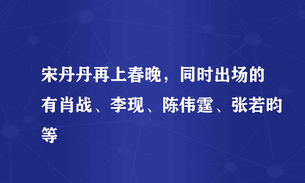 宋丹丹再上春晚，同时出场的有肖战、李现、陈伟霆、张若昀等