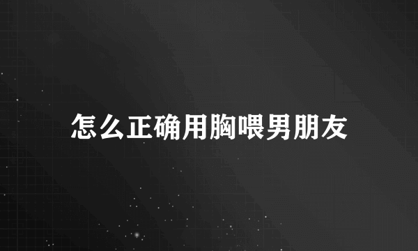 怎么正确用胸喂男朋友