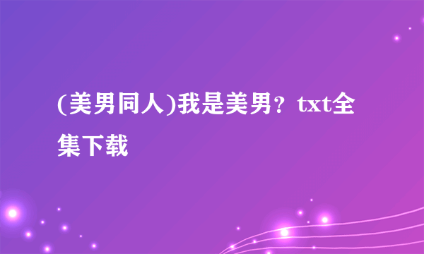 (美男同人)我是美男？txt全集下载