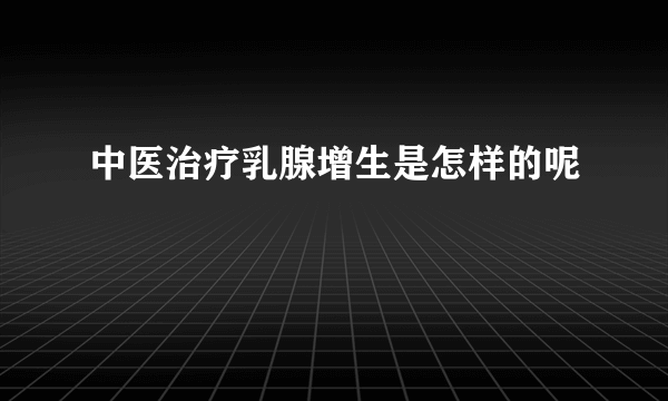 中医治疗乳腺增生是怎样的呢