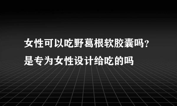 女性可以吃野葛根软胶囊吗？是专为女性设计给吃的吗