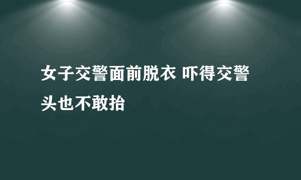 女子交警面前脱衣 吓得交警头也不敢抬