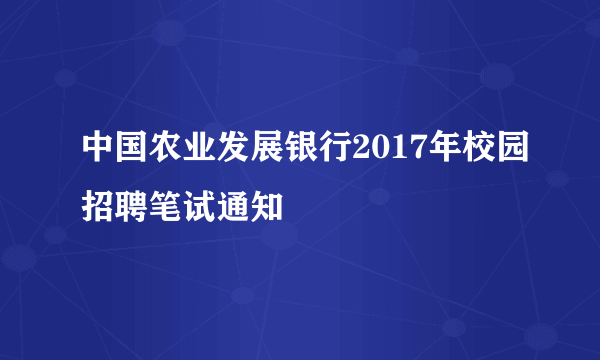 中国农业发展银行2017年校园招聘笔试通知