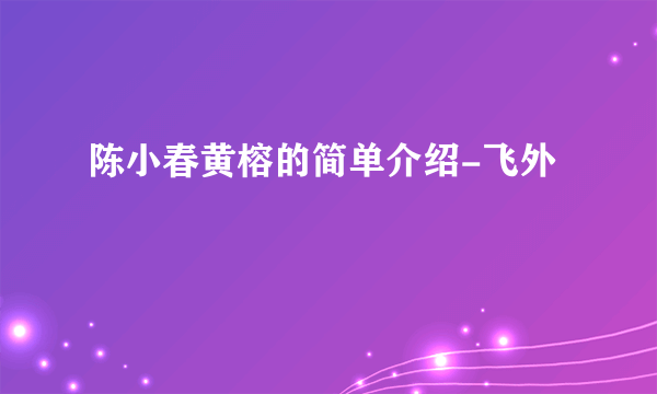 陈小春黄榕的简单介绍-飞外