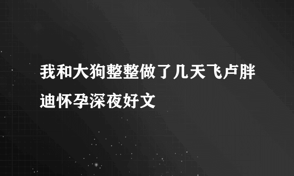 我和大狗整整做了几天飞卢胖迪怀孕深夜好文