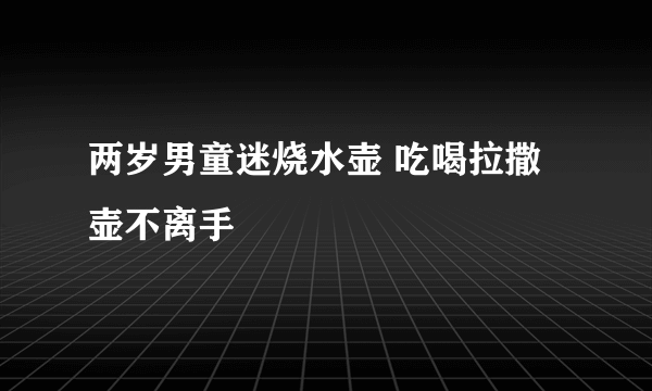 两岁男童迷烧水壶 吃喝拉撒壶不离手