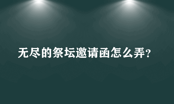 无尽的祭坛邀请函怎么弄？