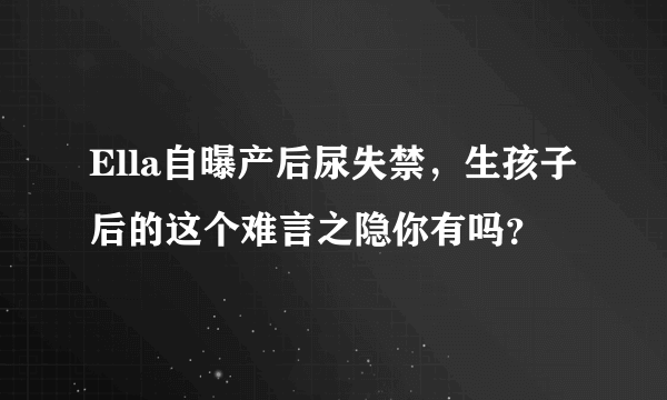 Ella自曝产后尿失禁，生孩子后的这个难言之隐你有吗？