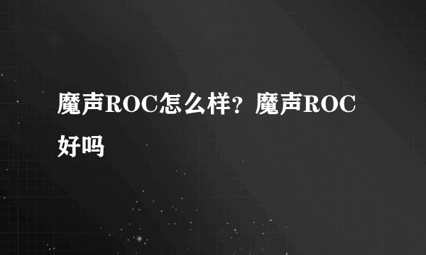 魔声ROC怎么样？魔声ROC好吗