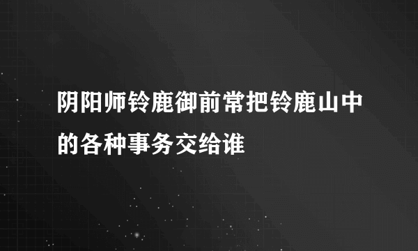 阴阳师铃鹿御前常把铃鹿山中的各种事务交给谁