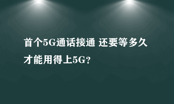 首个5G通话接通 还要等多久才能用得上5G？