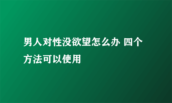 男人对性没欲望怎么办 四个方法可以使用