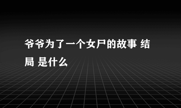 爷爷为了一个女尸的故事 结局 是什么