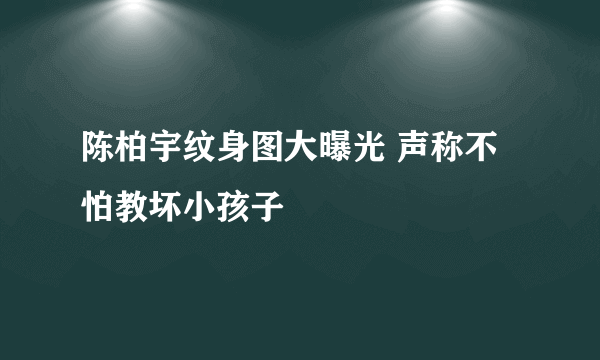 陈柏宇纹身图大曝光 声称不怕教坏小孩子