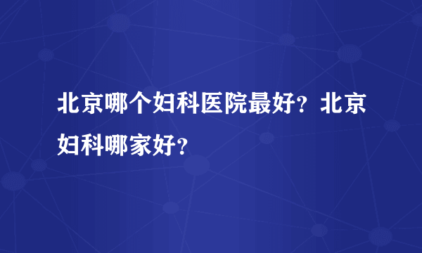 北京哪个妇科医院最好？北京妇科哪家好？