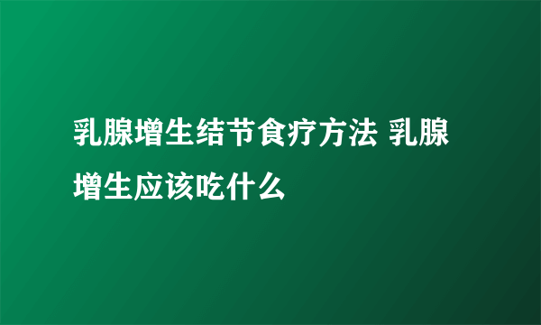 乳腺增生结节食疗方法 乳腺增生应该吃什么