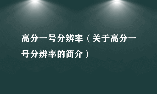 高分一号分辨率（关于高分一号分辨率的简介）