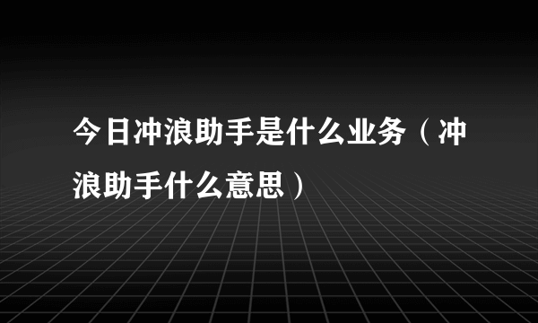 今日冲浪助手是什么业务（冲浪助手什么意思）