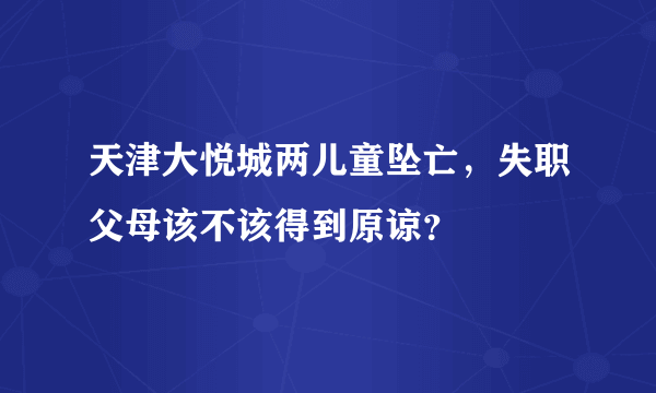 天津大悦城两儿童坠亡，失职父母该不该得到原谅？