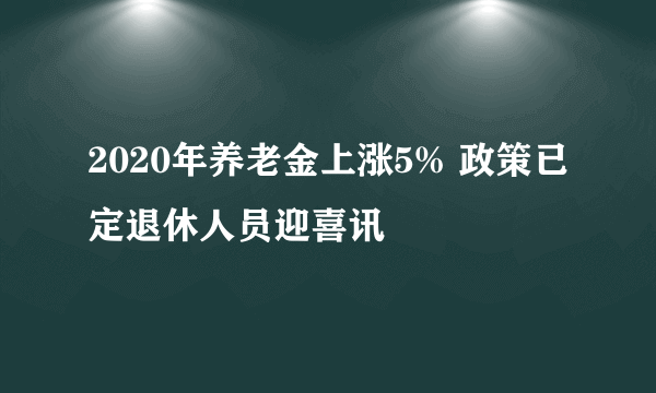 2020年养老金上涨5% 政策已定退休人员迎喜讯