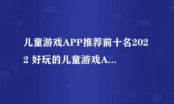 儿童游戏APP推荐前十名2022 好玩的儿童游戏APP推荐