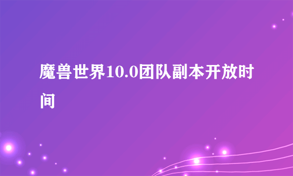 魔兽世界10.0团队副本开放时间