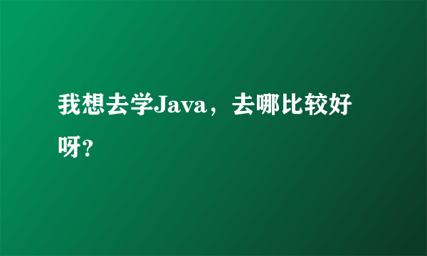 我想去学Java，去哪比较好呀？