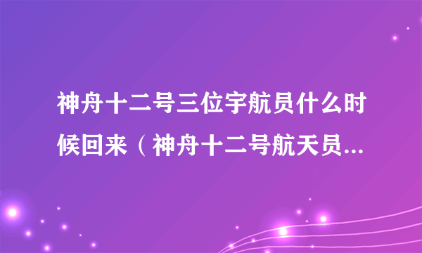 神舟十二号三位宇航员什么时候回来（神舟十二号航天员什么时候回来）