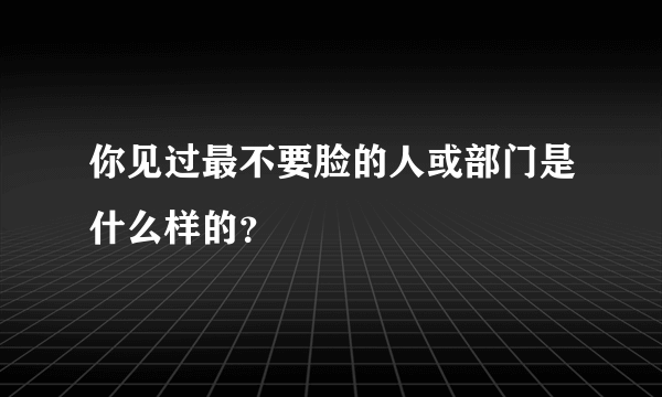 你见过最不要脸的人或部门是什么样的？