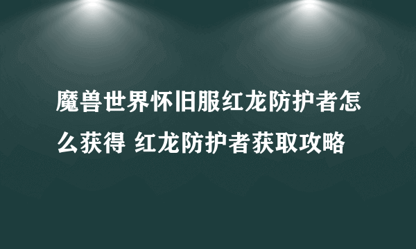 魔兽世界怀旧服红龙防护者怎么获得 红龙防护者获取攻略