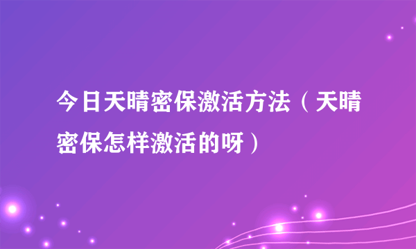 今日天晴密保激活方法（天晴密保怎样激活的呀）