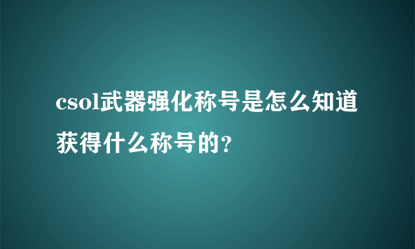 csol武器强化称号是怎么知道 获得什么称号的？