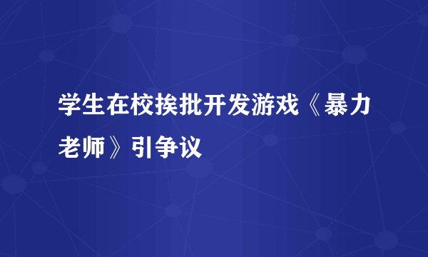 学生在校挨批开发游戏《暴力老师》引争议