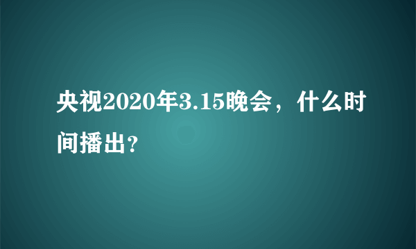 央视2020年3.15晚会，什么时间播出？