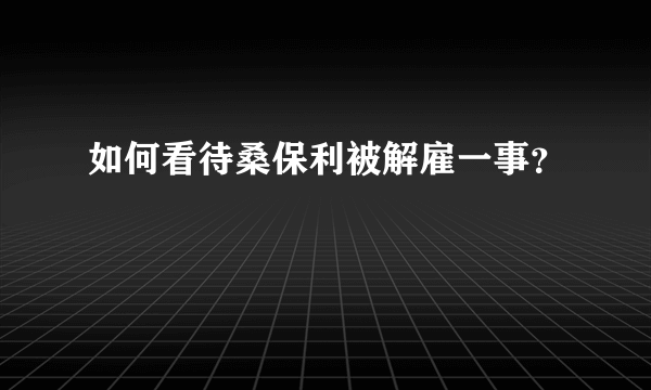 如何看待桑保利被解雇一事？