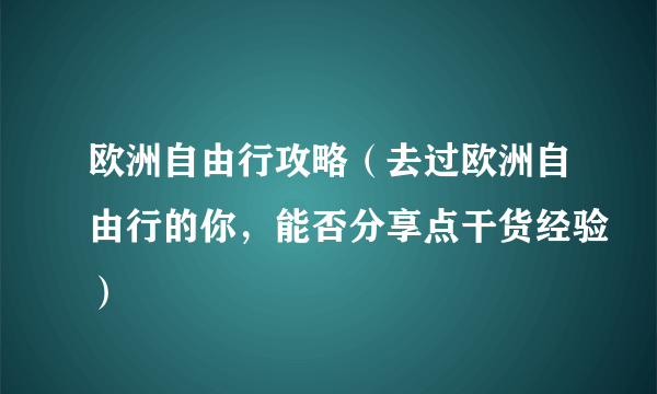 欧洲自由行攻略（去过欧洲自由行的你，能否分享点干货经验）